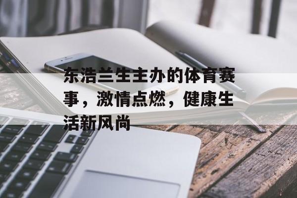 东浩兰生主办的体育赛事,激情点燃,健康生活新风尚 东浩兰生主办的体育赛事,激情点燃,健康生活新风尚