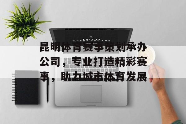 昆明体育赛事策划承办公司,专业打造精彩赛事,助力城市体育发展 昆明体育赛事策划承办公司,专业打造精彩赛事,助力城市体育发展