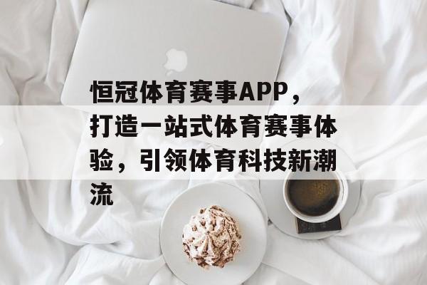 恒冠体育赛事APP,打造一站式体育赛事体验,引领体育科技新潮流 恒冠体育赛事APP,打造一站式体育赛事体验,引领体育科技新潮流