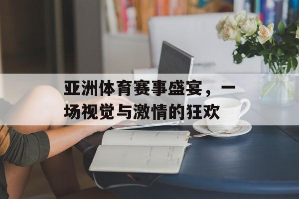 亚洲体育赛事盛宴，一场视觉与激情的狂欢