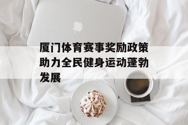 厦门体育赛事奖励政策助力全民健身运动蓬勃发展 厦门体育赛事奖励政策助力全民健身运动蓬勃发展