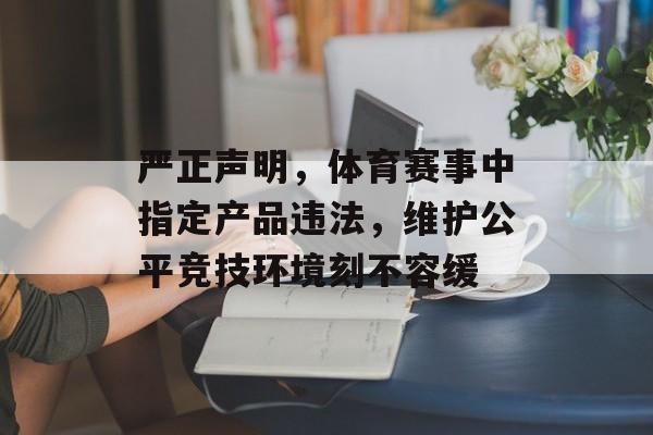严正声明,体育赛事中指定产品违法,维护公平竞技环境刻不容缓 严正声明,体育赛事中指定产品违法,维护公平竞技环境刻不容缓