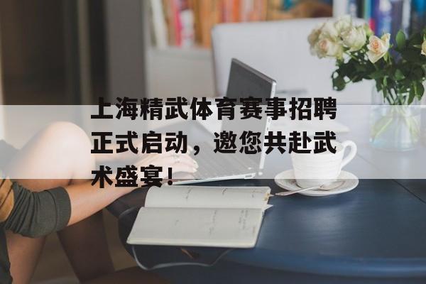 上海精武体育赛事招聘正式启动，邀您共赴武术盛宴！