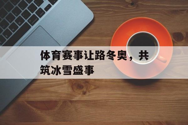 体育赛事让路冬奥,共筑冰雪盛事 体育赛事让路冬奥,共筑冰雪盛事