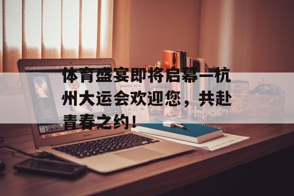 体育盛宴即将启幕—杭州大运会欢迎您,共赴青春之约! 体育盛宴即将启幕—杭州大运会欢迎您,共赴青春之约!