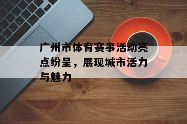 广州市体育赛事活动亮点纷呈,展现城市活力与魅力 广州市体育赛事活动亮点纷呈,展现城市活力与魅力