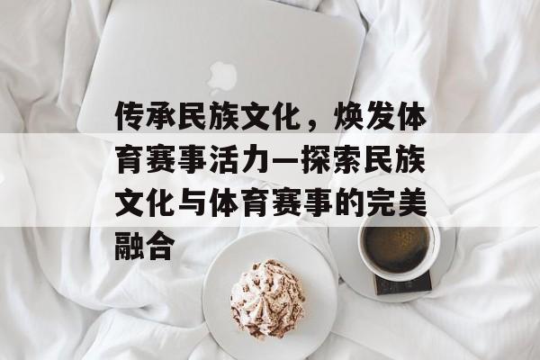 传承民族文化,焕发体育赛事活力—探索民族文化与体育赛事的完美融合 传承民族文化,焕发体育赛事活力—探索民族文化与体育赛事的完美融合