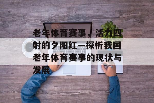 老年体育赛事,活力四射的夕阳红—探析我国老年体育赛事的现状与发展 老年体育赛事,活力四射的夕阳红—探析我国老年体育赛事的现状与发展