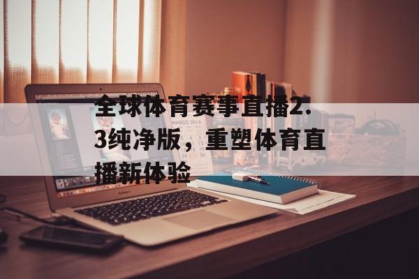 全球体育赛事直播2.3纯净版,重塑体育直播新体验 全球体育赛事直播2.3纯净版,重塑体育直播新体验