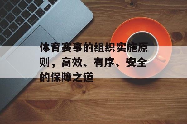 体育赛事的组织实施原则，高效、有序、安全的保障之道