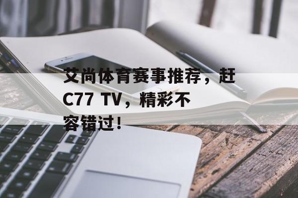 艾尚体育赛事推荐,赶C77 TV,精彩不容错过! 艾尚体育赛事推荐,赶C77 TV,精彩不容错过!
