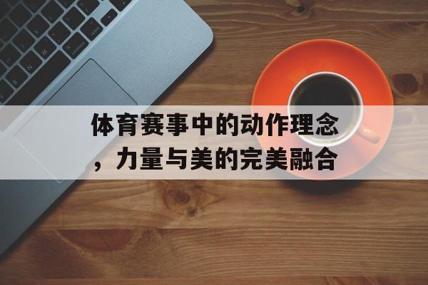 体育赛事中的动作理念,力量与美的完美融合 体育赛事中的动作理念,力量与美的完美融合
