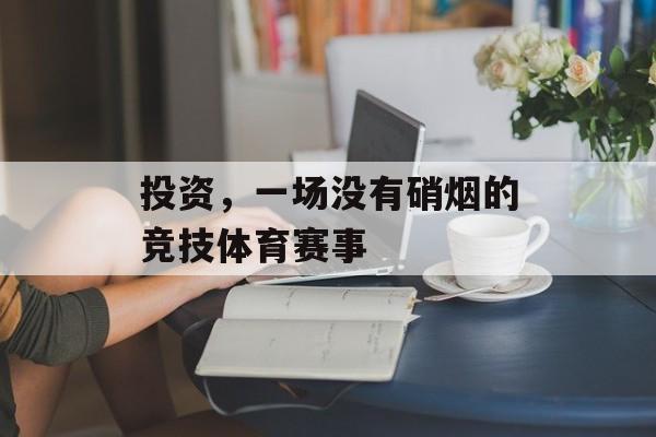 投资,一场没有硝烟的竞技体育赛事 投资,一场没有硝烟的竞技体育赛事