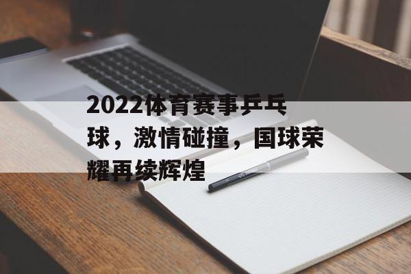 2022体育赛事乒乓球,激情碰撞,国球荣耀再续辉煌 2022体育赛事乒乓球,激情碰撞,国球荣耀再续辉煌
