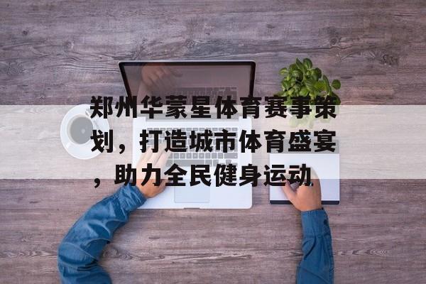 郑州华蒙星体育赛事策划,打造城市体育盛宴,助力全民健身运动 郑州华蒙星体育赛事策划,打造城市体育盛宴,助力全民健身运动