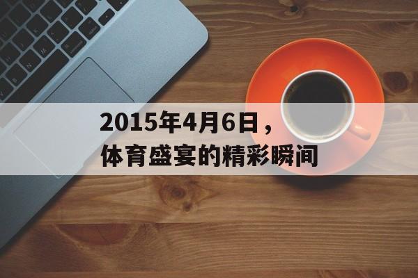 2015年4月6日,体育盛宴的精彩瞬间 2015年4月6日,体育盛宴的精彩瞬间