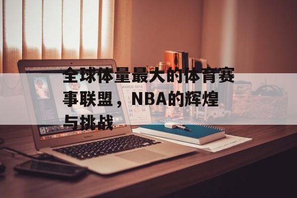 全球体量最大的体育赛事联盟,NBA的辉煌与挑战 全球体量最大的体育赛事联盟,NBA的辉煌与挑战