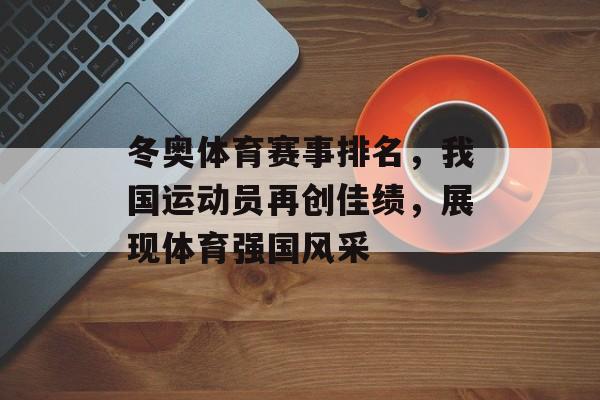 冬奥体育赛事排名,我国运动员再创佳绩,展现体育强国风采 冬奥体育赛事排名,我国运动员再创佳绩,展现体育强国风采