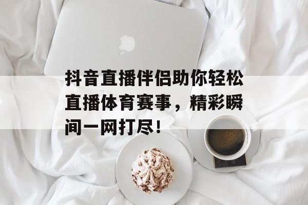 抖音直播伴侣助你轻松直播体育赛事,精彩瞬间一网打尽! 抖音直播伴侣助你轻松直播体育赛事,精彩瞬间一网打尽!