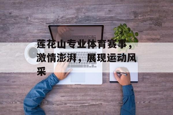 莲花山专业体育赛事,激情澎湃,展现运动风采 莲花山专业体育赛事,激情澎湃,展现运动风采