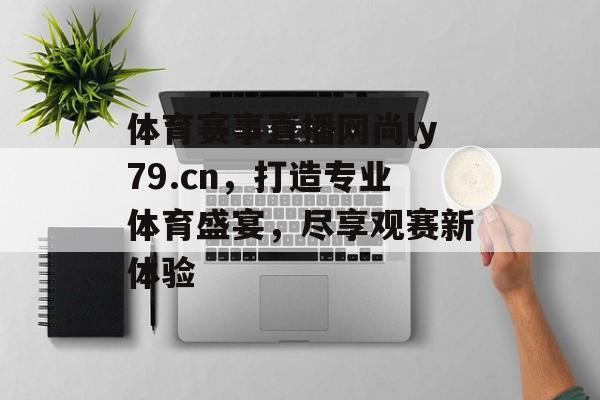 体育赛事直播网尚ly79.cn,打造专业体育盛宴,尽享观赛新体验 体育赛事直播网尚ly79.cn,打造专业体育盛宴,尽享观赛新体验