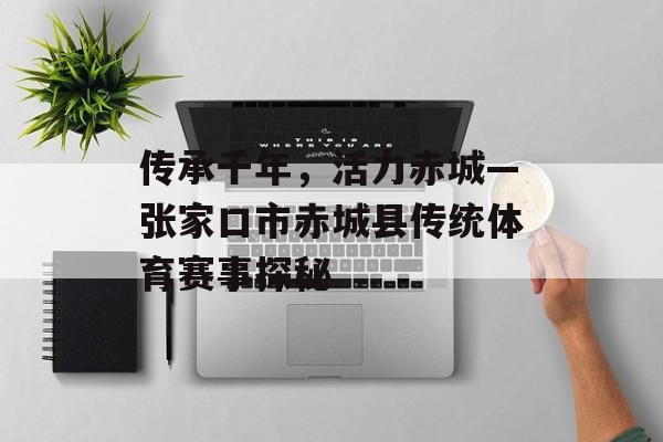 传承千年,活力赤城—张家口市赤城县传统体育赛事探秘 传承千年,活力赤城—张家口市赤城县传统体育赛事探秘