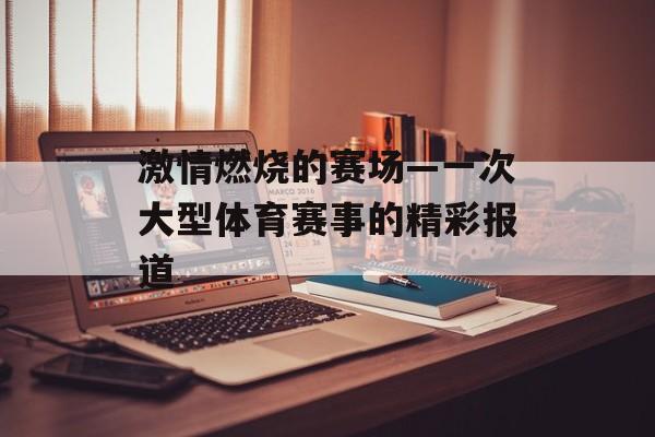 激情燃烧的赛场—一次大型体育赛事的精彩报道 激情燃烧的赛场—一次大型体育赛事的精彩报道