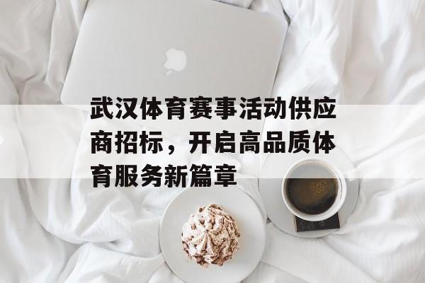 武汉体育赛事活动供应商招标,开启高品质体育服务新篇章 武汉体育赛事活动供应商招标,开启高品质体育服务新篇章