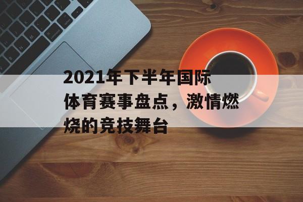 2021年下半年国际体育赛事盘点,激情燃烧的竞技舞台 2021年下半年国际体育赛事盘点,激情燃烧的竞技舞台