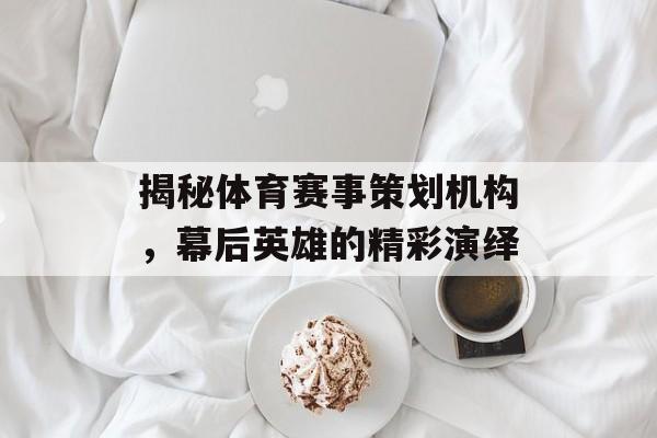 揭秘体育赛事策划机构,幕后英雄的精彩演绎 揭秘体育赛事策划机构,幕后英雄的精彩演绎