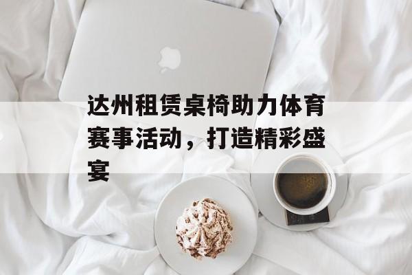 达州租赁桌椅助力体育赛事活动，打造精彩盛宴