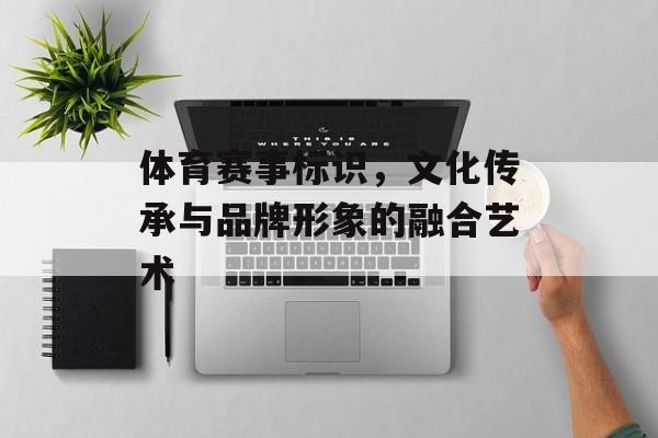 体育赛事标识,文化传承与品牌形象的融合艺术 体育赛事标识,文化传承与品牌形象的融合艺术