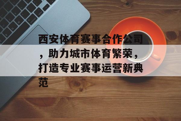 西安体育赛事合作公司,助力城市体育繁荣,打造专业赛事运营新典范 西安体育赛事合作公司,助力城市体育繁荣,打造专业赛事运营新典范
