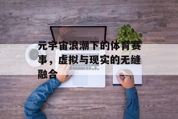 元宇宙浪潮下的体育赛事,虚拟与现实的无缝融合 元宇宙浪潮下的体育赛事,虚拟与现实的无缝融合