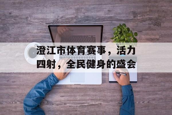 澄江市体育赛事,活力四射,全民健身的盛会 澄江市体育赛事,活力四射,全民健身的盛会
