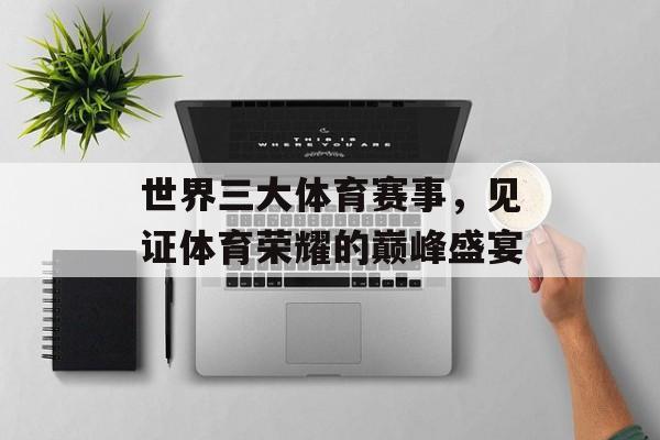 世界三大体育赛事,见证体育荣耀的巅峰盛宴 世界三大体育赛事,见证体育荣耀的巅峰盛宴