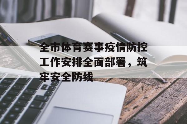 全市体育赛事疫情防控工作安排全面部署,筑牢安全防线 全市体育赛事疫情防控工作安排全面部署,筑牢安全防线