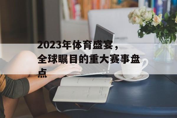 2023年体育盛宴,全球瞩目的重大赛事盘点 2023年体育盛宴,全球瞩目的重大赛事盘点