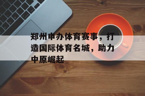 郑州申办体育赛事,打造国际体育名城,助力中原崛起 郑州申办体育赛事,打造国际体育名城,助力中原崛起