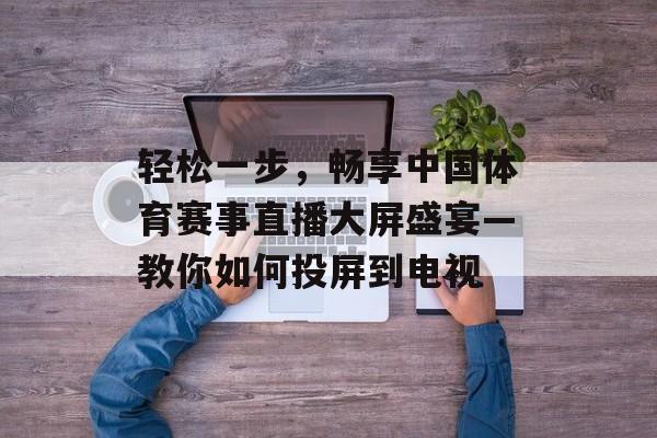 轻松一步,畅享中国体育赛事直播大屏盛宴—教你如何投屏到电视 轻松一步,畅享中国体育赛事直播大屏盛宴—教你如何投屏到电视