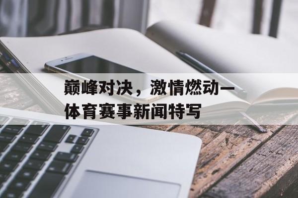 巅峰对决,激情燃动—体育赛事新闻特写 巅峰对决,激情燃动—体育赛事新闻特写