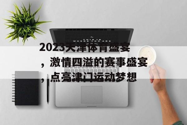 2023天津体育盛宴,激情四溢的赛事盛宴,点亮津门运动梦想 2023天津体育盛宴,激情四溢的赛事盛宴,点亮津门运动梦想
