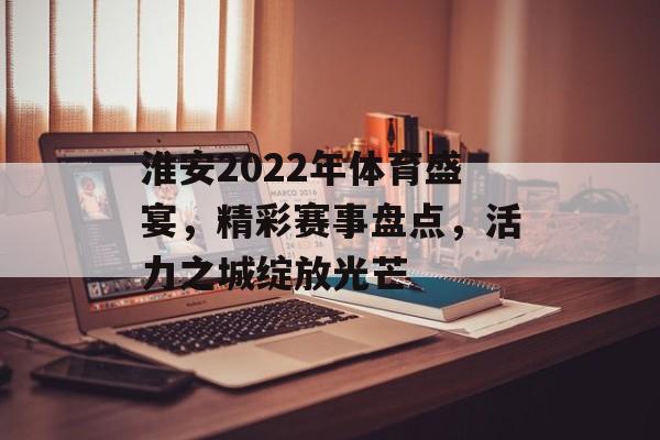 淮安2022年体育盛宴,精彩赛事盘点,活力之城绽放光芒 淮安2022年体育盛宴,精彩赛事盘点,活力之城绽放光芒