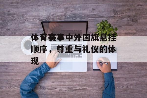 体育赛事中外国旗悬挂顺序,尊重与礼仪的体现 体育赛事中外国旗悬挂顺序,尊重与礼仪的体现