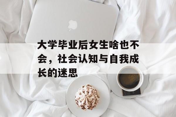 大学毕业后女生啥也不会，社会认知与自我成长的迷思