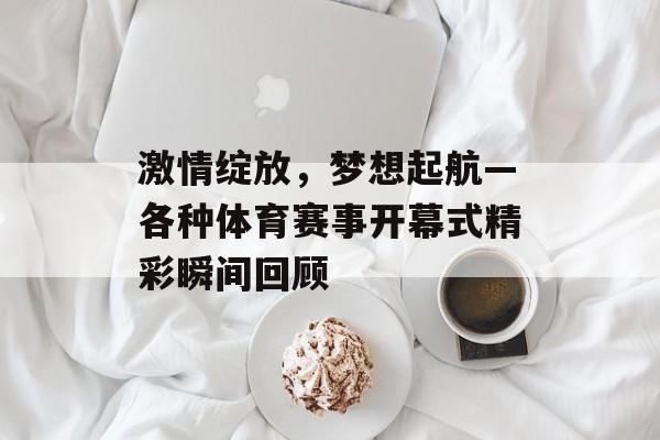 激情绽放，梦想起航—各种体育赛事开幕式精彩瞬间回顾