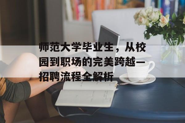师范大学毕业生,从校园到职场的完美跨越—招聘流程全解析 师范大学毕业生,从校园到职场的完美跨越—招聘流程全解析
