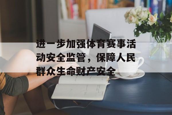进一步加强体育赛事活动安全监管,保障人民群众生命财产安全 进一步加强体育赛事活动安全监管,保障人民群众生命财产安全
