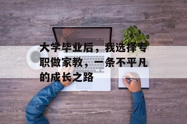 大学毕业后,我选择专职做家教,一条不平凡的成长之路 大学毕业后,我选择专职做家教,一条不平凡的成长之路