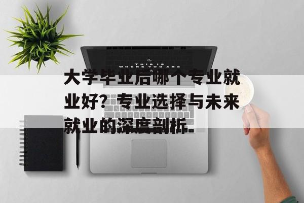 大学毕业后哪个专业就业好?专业选择与未来就业的深度剖析 大学毕业后哪个专业就业好?专业选择与未来就业的深度剖析